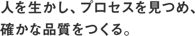 人を生かし、プロセスを見つめ、確かな品質をつくる。