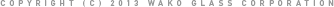 COPYRIGHT (C) 2013 WAKO GLASS CORPORATION